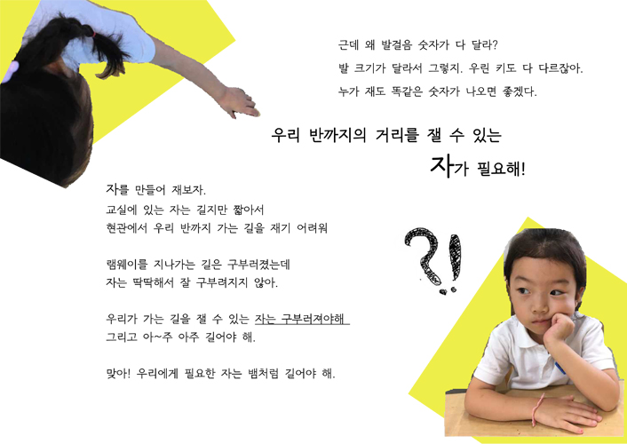 근데 왜 발걸음 숫자가 다 달라? 발 크기가 달라서 그렇지 우린 키도 다 다르잖아. 누가 재도 똑같은 숫자가 나오면 좋겠다. 우리 반까지의 거리를 잴수 있는 자가 필요해! 자를 만들어 재보자. 교실에 있는 자는 길지만 짧아서 현과에서 우리 반까지 가는 길을 재기 어려워. 램웨이를 지나가는 길은 구부러 졌는데 자는 딱딱해서 잘 구부려 지지않아. 우리가 가는 길을 잴수 있는 자는 구부려져야해. 그리고 아~주 아주 길어야해. 맞아 우리에게 필요한 자는 뱀처럼 길어야 해.