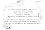 엄마, 아빠에게로 가려면 아주 꼬불꼬불하고 긴 길을 지나서 가야해. 그 길을 따라가면 아주 큰 문이 나오는데 그 문을 지나야지만 엄마, 아빠를 만날 수 있어. 우리가 가는 길은 하나밖에 없어. 왜냐면 길이 너무 많으면 왕자와 공주가 길을 잃어버릴지도 모르잖아. 길을 가다보면 멀리 어두운 동굴이 있는데 그 동굴은 아주 무서운 곳이야. 왜냐면 그 안에는 아무도 본 적 없는 무시무시한 괴물과 나쁜 마녀가 살고 있거든. 나쁜 친구들은 동굴에 있는 괴물과 마녀가 데리고 가버려서 엄마, 아빠를 못 만나.